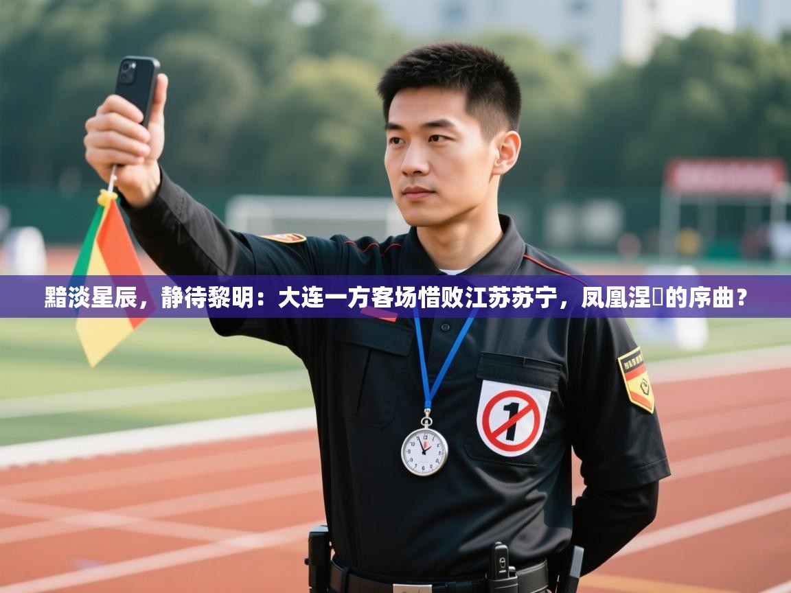 黯淡星辰,静待黎明:大连一方客场惜败江苏苏宁,凤凰涅槃的序曲? 第1张