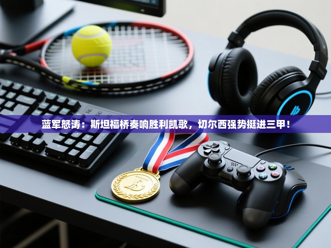 蓝军怒涛：斯坦福桥奏响胜利凯歌，切尔西强势挺进三甲！  第2张