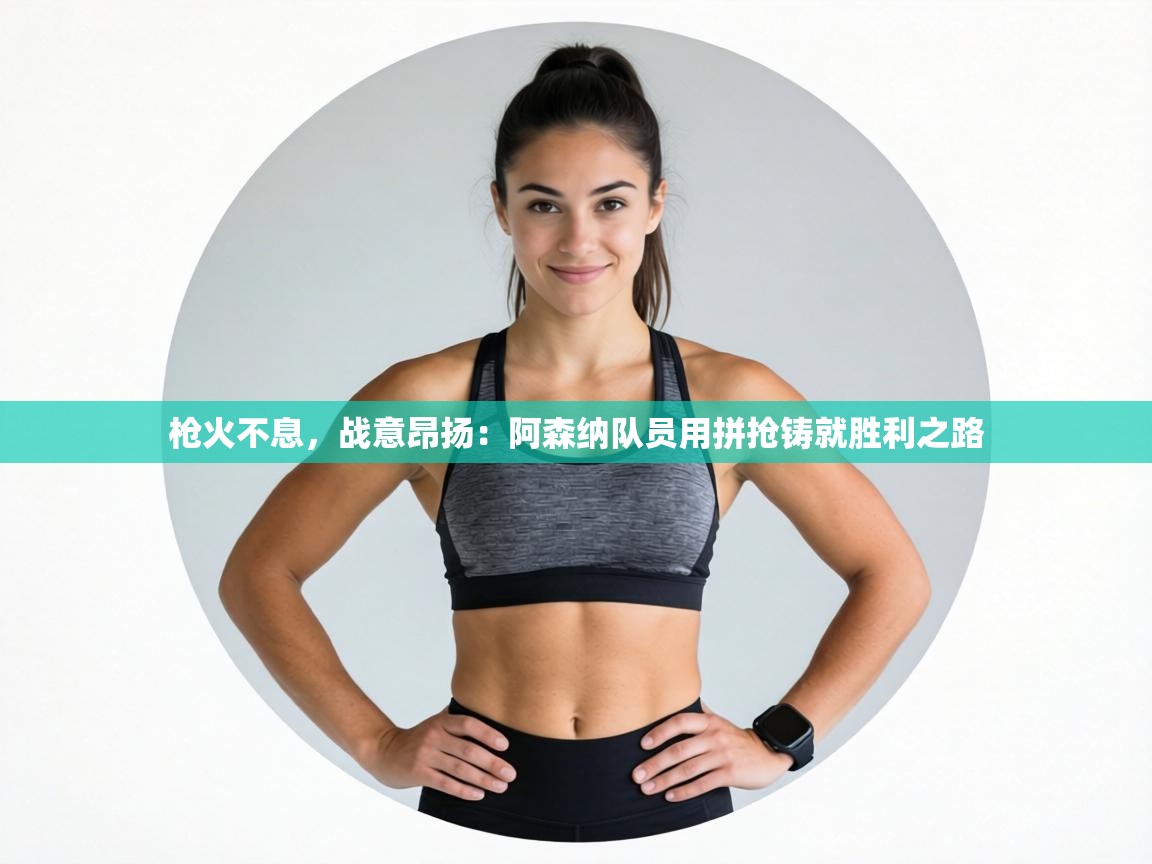 枪火不息，战意昂扬：阿森纳队员用拼抢铸就胜利之路  第2张