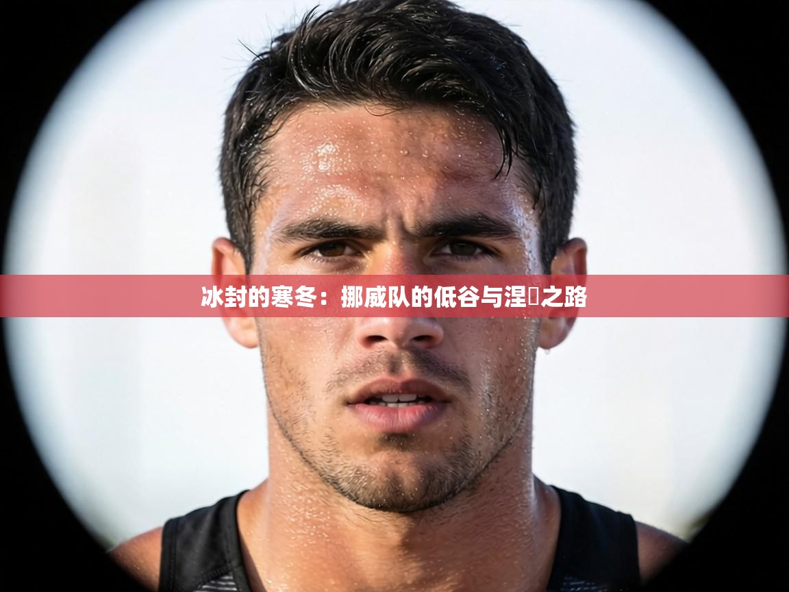 冰封的寒冬：挪威队的低谷与涅槃之路  第2张